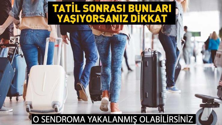 Tatil dönüşü bunları yaşıyorsanız aman dikkat O sendroma yakalanmış olabilirsiniz