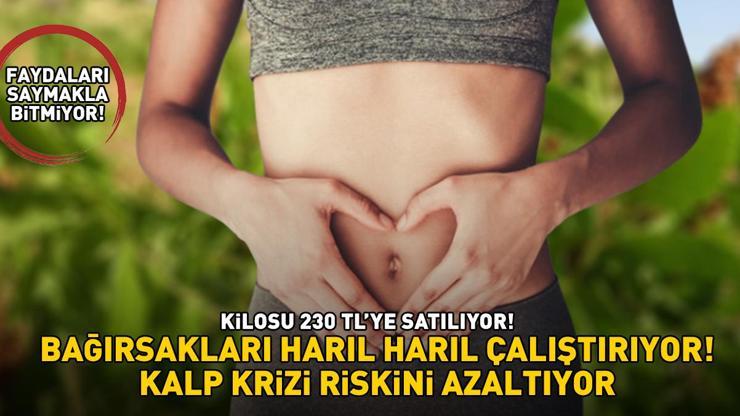 KİLOSU 230 TLYE SATILIYOR Faydaları saymakla bitmiyor: Bağırsakları harıl harıl çalıştırıyor, kalp krizi riskini azaltıyor