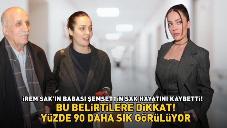 Yalan Dünyanın yıldızı İrem Sakın babası Şemsettin Sak hayatını kaybetti BU BELİRTİLERE DİKKAT Yüzde 90 daha sık görülüyor