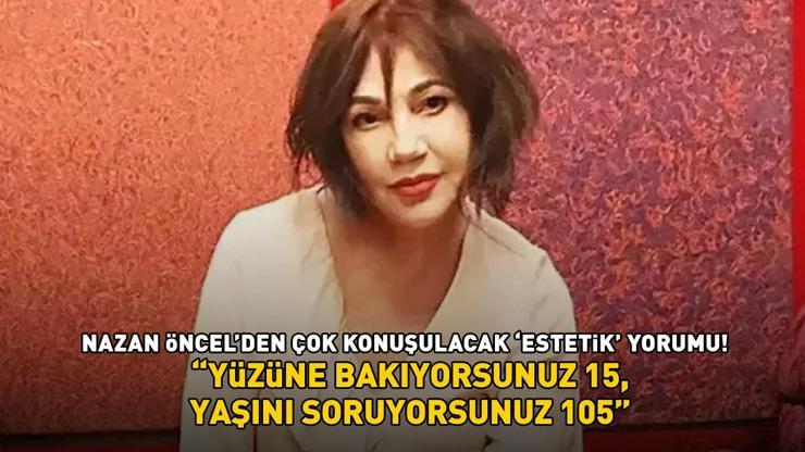 Nazan Öncel’den estetik yorumu: ‘Yüzüne bakıyorsunuz 15, yaşını soruyorsunuz 105’