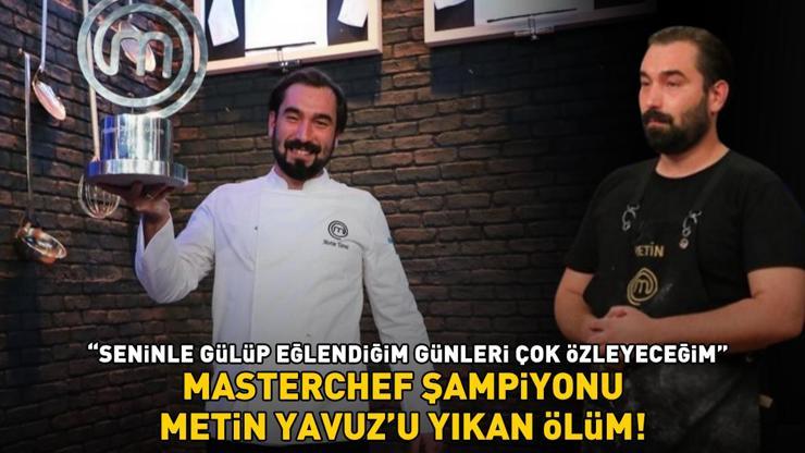 MASTERCHEF ŞAMPİYONU METİN YAVUZU YIKAN ÖLÜM Seninle gülüp eğlendiğim günleri çok özleyeceğim