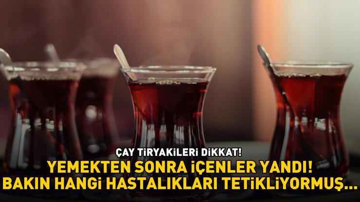 ÇAY TİRYAKİLERİ DİKKAT Yemekten sonra içenler yandı Bakın hangi hastalıkları tetikliyormuş...