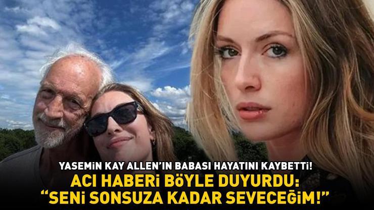 Yasemin Kay Allenın babası hayatını kaybetti Acı haberi böyle duyurdu: SENİ SONSUZA KADAR SEVECEĞİM