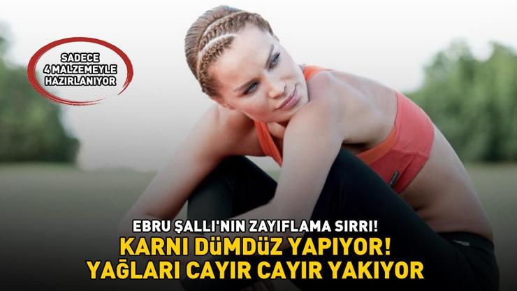 EBRU ŞALLININ ZAYIFLAMA SIRRI Sadece 4 malzemeyle hazırlanıyor Karnı dümdüz yapıyor, yağları cayır cayır yakıyor