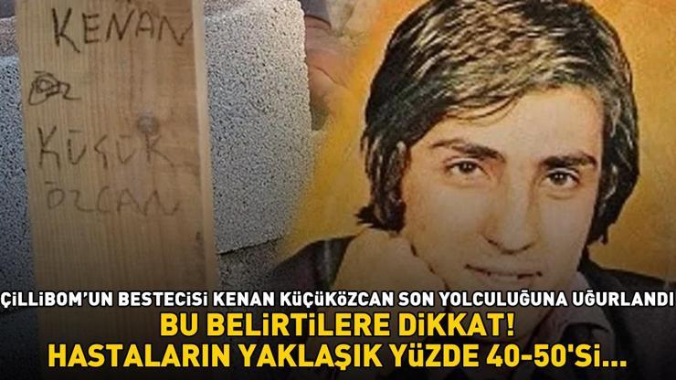 Çillibomun bestecisi Kenan Küçüközcan hayatını kaybetti Bu belirtilere dikkat HASTALARIN YAKLAŞIK YÜZDE 40-50Sİ...