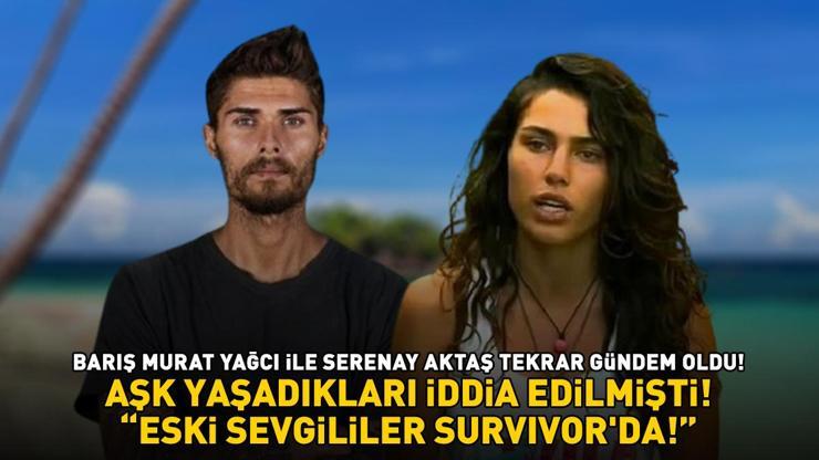 Barış Murat Yağcı ile Serenay Aktaşın aşk yaşadığı iddia edilmişti Sosyal medya karıştı: ESKİ SEVGİLİLER SURVIVORDA