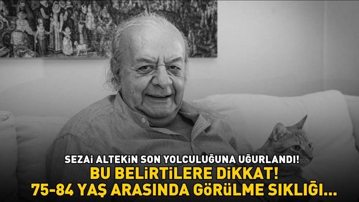 Ünlü sanatçı Sezai Altekin son yolculuğuna uğurlandı Bu belirtilere dikkat 75-84 YAŞ ARASINDA GÖRÜLME SIKLIĞI YÜZDE 7