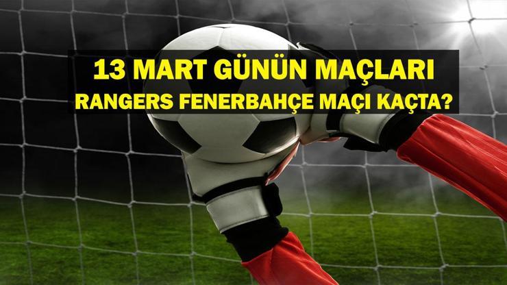 13 MART BUGÜN HANGİ MAÇLAR VAR UEFA Şampiyonlar Ligi Rangers Fenerbahçe maçı ne zaman, hangi kanalda 13 Mart günün maçları