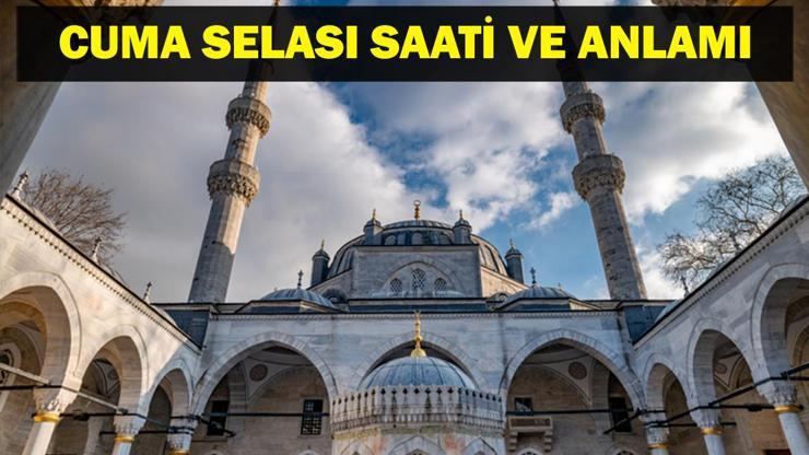 CUMA SELASI SAATİ: Cuma Selası Saat Kaçta, Ne Zaman Okunur Cuma Selası Neden Okunur, Anlamı Ne