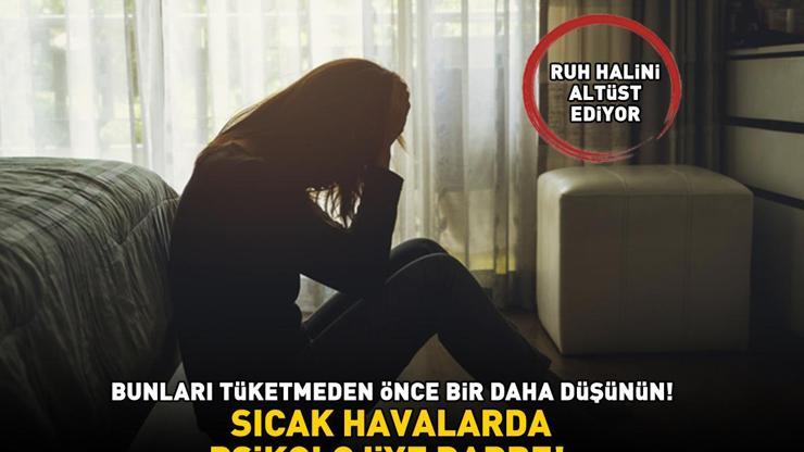 SICAK HAVALARDA PSİKOLOJİYE DARBE Bunları tüketmeden önce bir daha düşünün: Ruh halini altüst ediyor, kaygı ve sinirlilik yapıyor