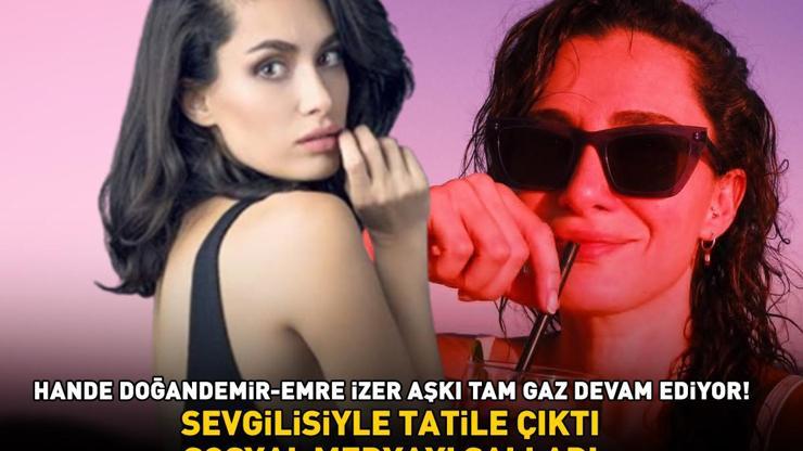Hande Doğandemir-Emre İzer aşkı tam gaz devam ediyor Sevgilisiyle tatile çıktı, sosyal medyayı salladı