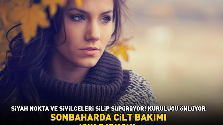 SONBAHARDA CİLT BAKIMI İÇİN 5 İPUCU Siyah nokta, akne ve sivilceleri silip süpürüyor, kuruluğu önlüyor