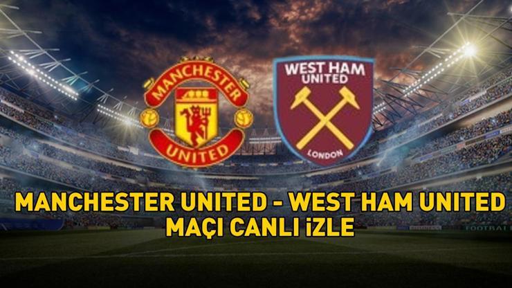 MANCHESTER UNITED - WEST HAM UNITED MAÇI CANLI İZLE | Premier Lig Manchester United - West Ham United maçı ne zaman, saat kaçta, hangi kanalda?