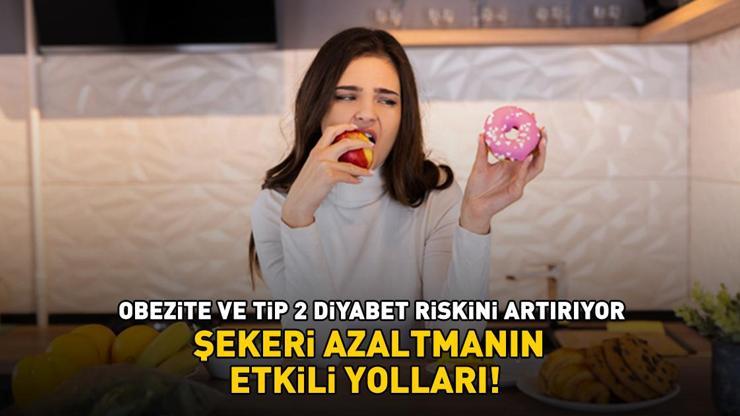 ŞEKERİ AZALTMANIN ETKİLİ YOLLARI! Fazlası zarar: Tip 2 diyabet riskini artırıyor, kilo artışına ve obeziteye neden oluyor!