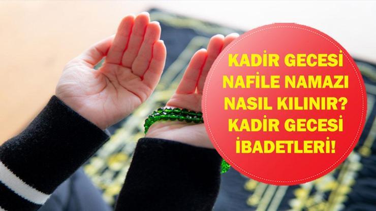 KADİR GECESİ YAPILACAK İBADETLER: Kadir Gecesi Nafile Namazı Nasıl Kılınır Kadir Gecesinde Kılınabilecek Nafile Namazlar Nelerdir Nafile Namazının Kılınışı, Kaç Rekat, Hangi Dualar Okunur